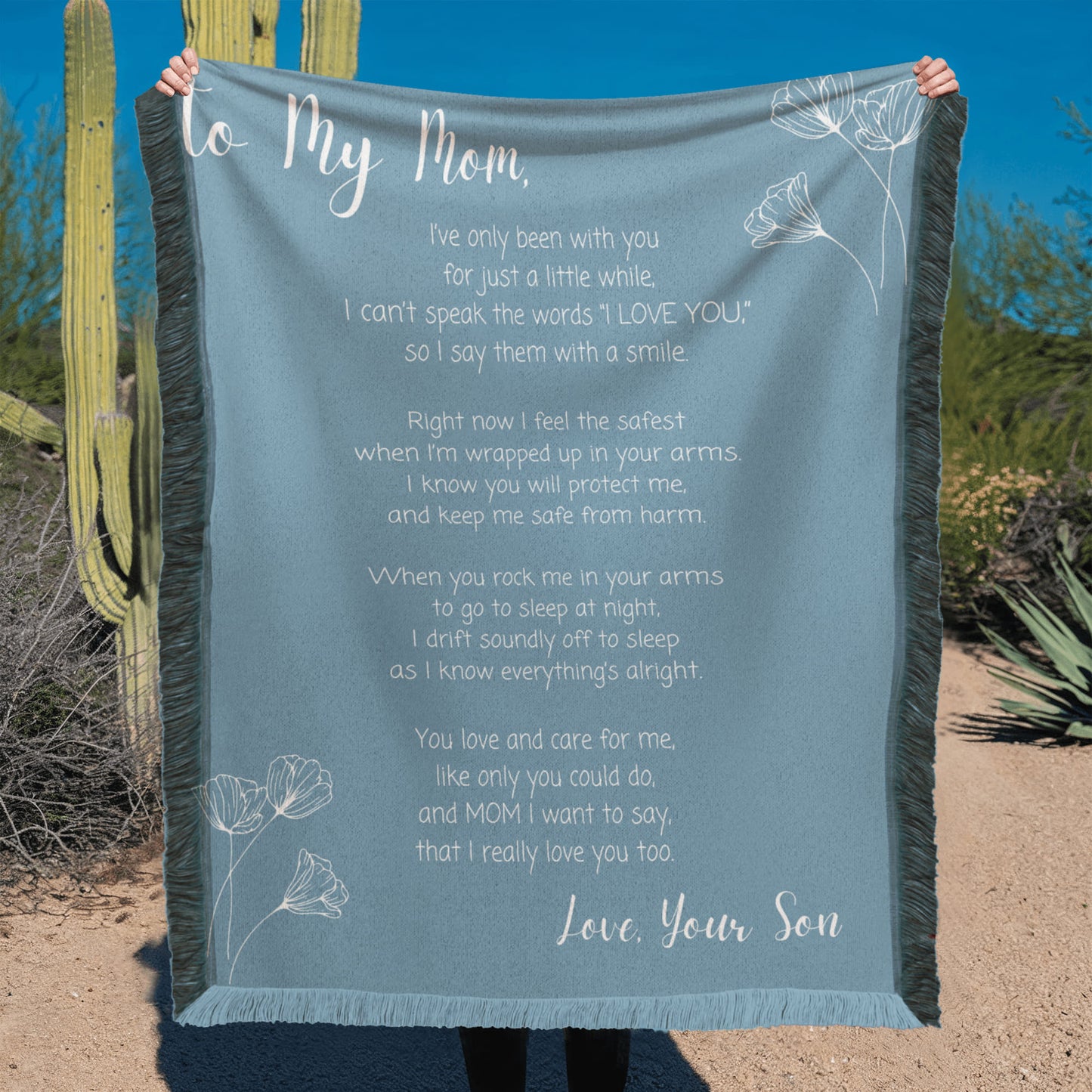 Blue Woven Blanket. Message reads: To My Mom, I've only been with you for just a little while, I can;t speak the words "I LOVE YOU" so I say them with a smile. Right now I feel the safest when I'm wrapped up in your arms. I know you will protect me , and keep me safe from harm. When you rock me in your arms to go to sleep at night, I drift soundly off to sleep as I know everything's alright. You love and care for me, like only you can do, and MOM I want to say that I really love you too. Love, Your Son
