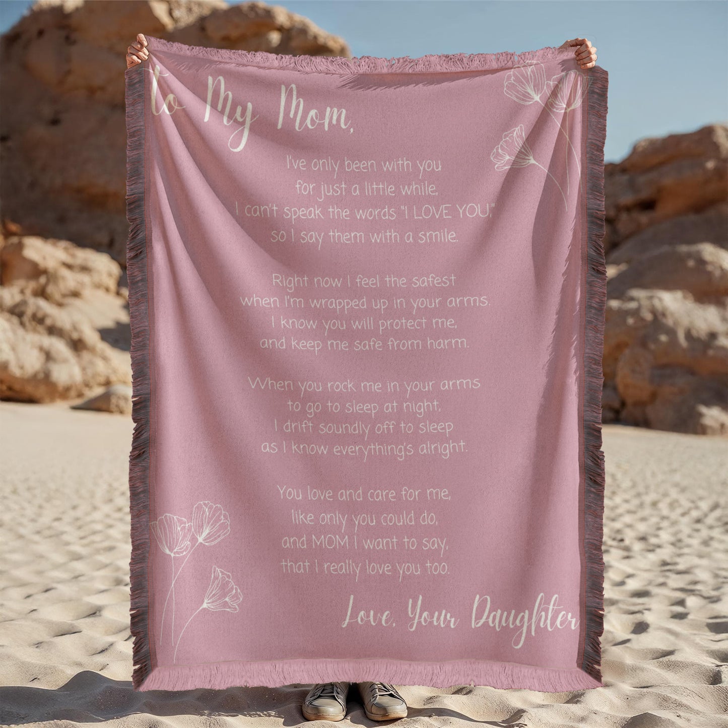 Pink Woven Blanket. Message reads: To My Mom, I've only been with you for just a little while, I can;t speak the words "I LOVE YOU" so I say them with a smile. Right now I feel the safest when I'm wrapped up in your arms. I know you will protect me , and keep me safe from harm. When you rock me in your arms to go to sleep at night, I drift soundly off to sleep as I know everything's alright. You love and care for me, like only you can do, and MOM I want to say that I really love you too. Love, Your Daughter